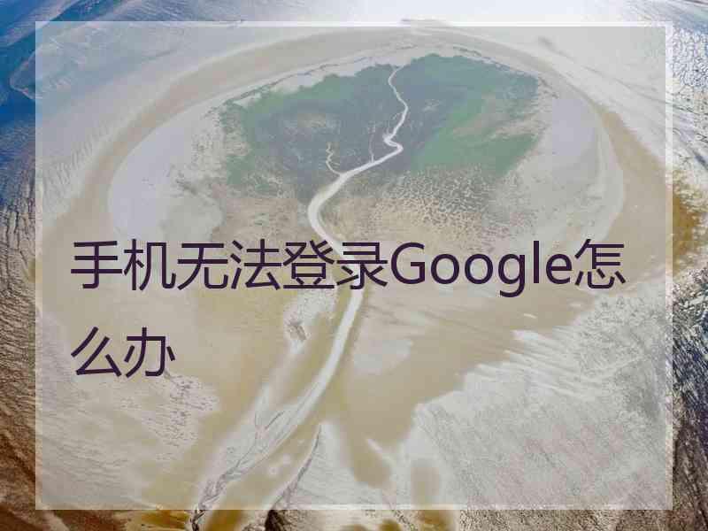 手机无法登录Google怎么办