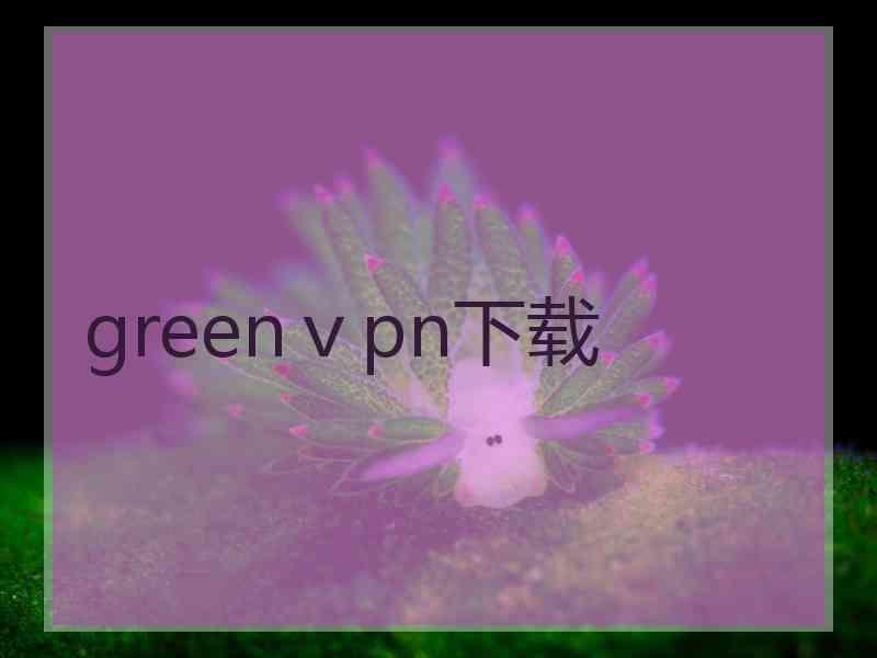 greenⅴpn下载