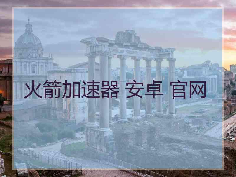 火箭加速器 安卓 官网