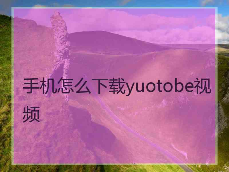 手机怎么下载yuotobe视频