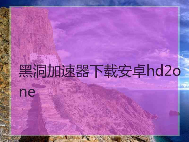 黑洞加速器下载安卓hd2one