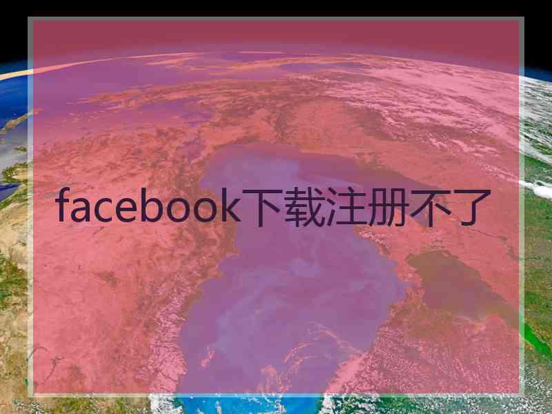 facebook下载注册不了