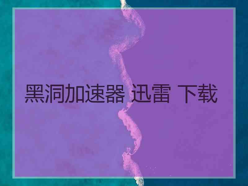 黑洞加速器 迅雷 下载