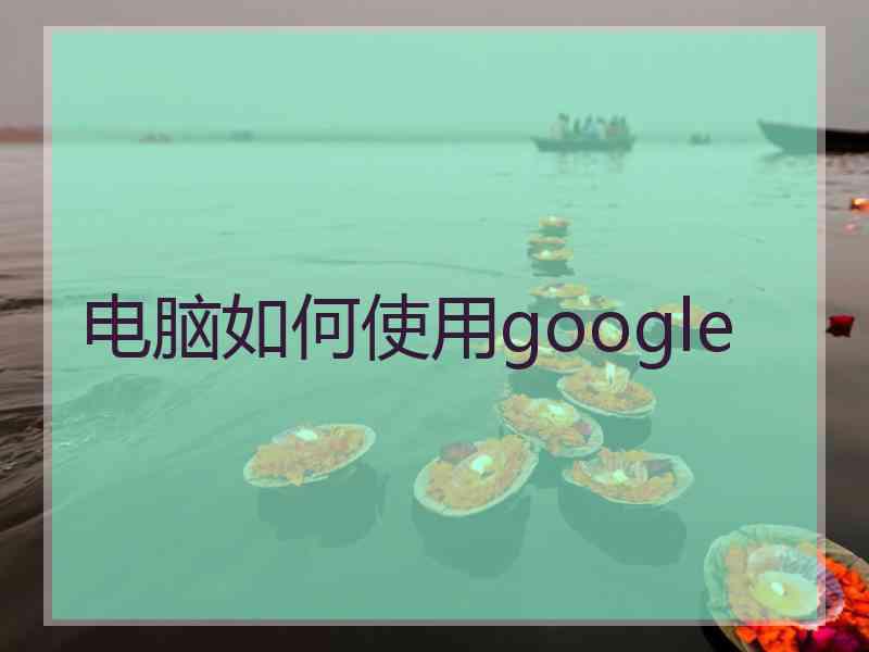 电脑如何使用google