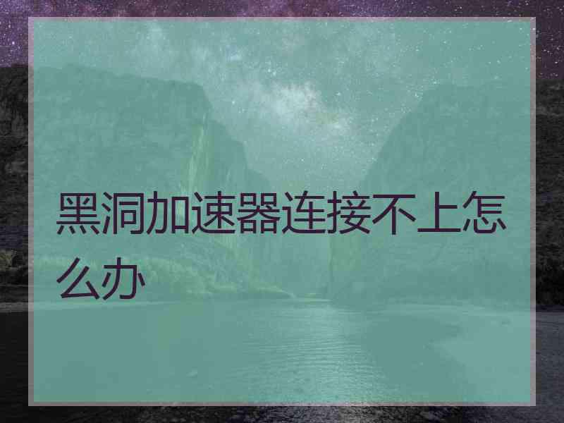 黑洞加速器连接不上怎么办