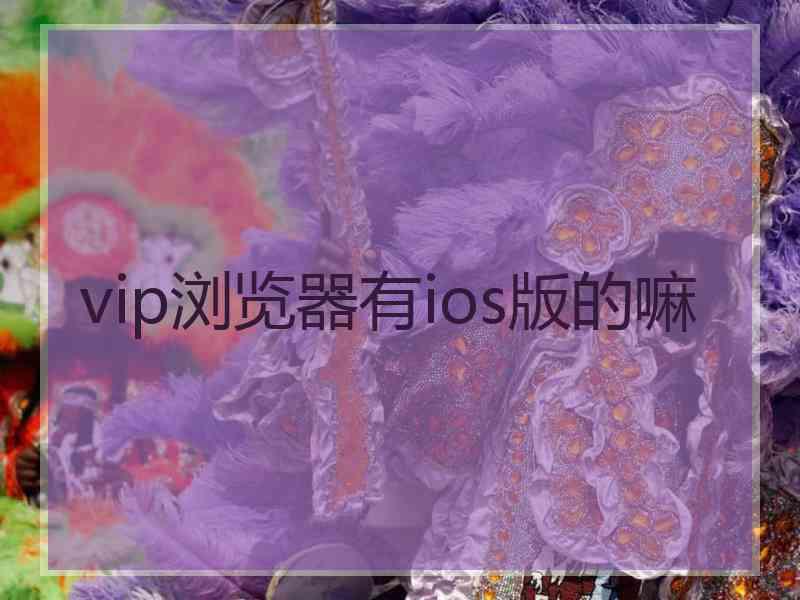 vip浏览器有ios版的嘛