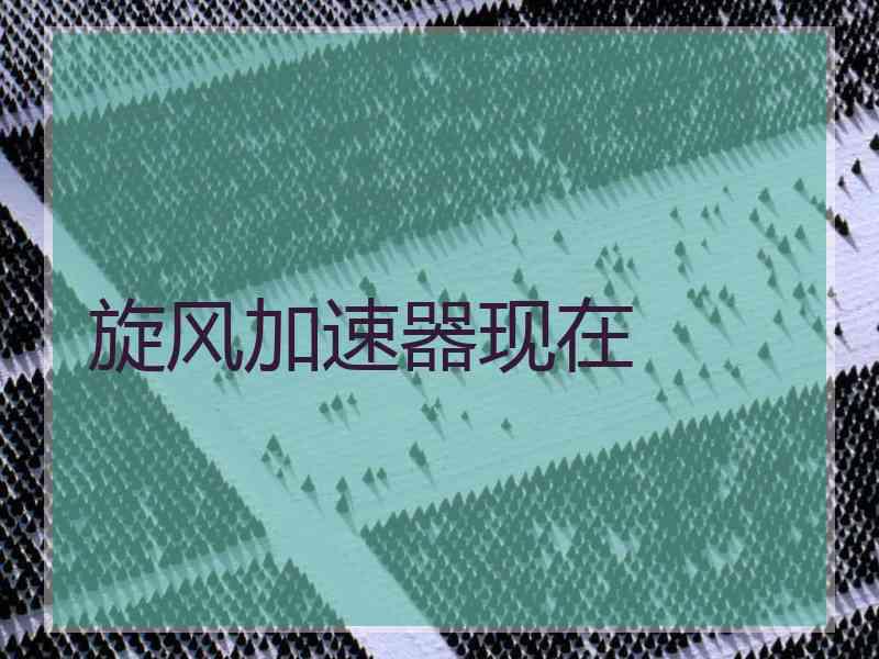 旋风加速器现在