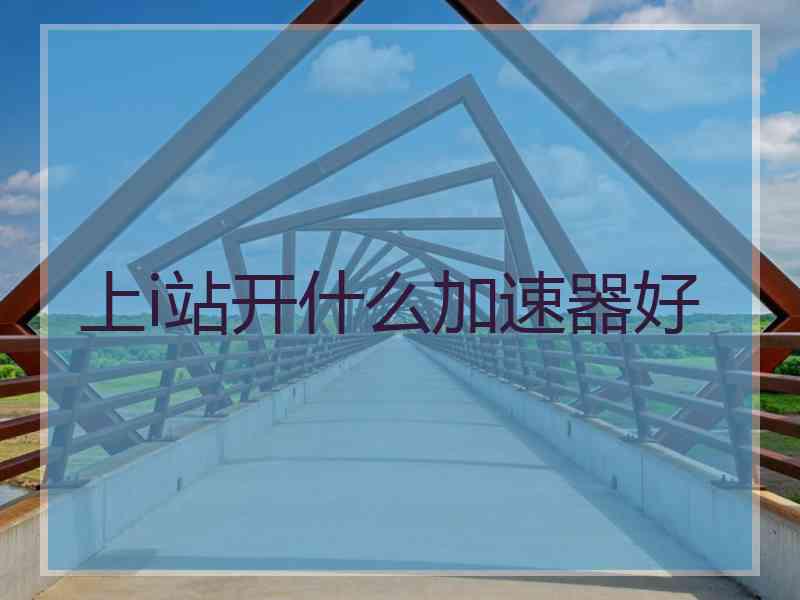 上i站开什么加速器好